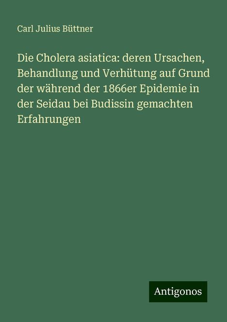 Carl Julius Büttner: Die Cholera asiatica: deren Ursachen, Behandlung und Verhütung auf Grund der während der 1866er Epidemie in der Seidau bei Budissin gemachten Erfahrungen, Buch