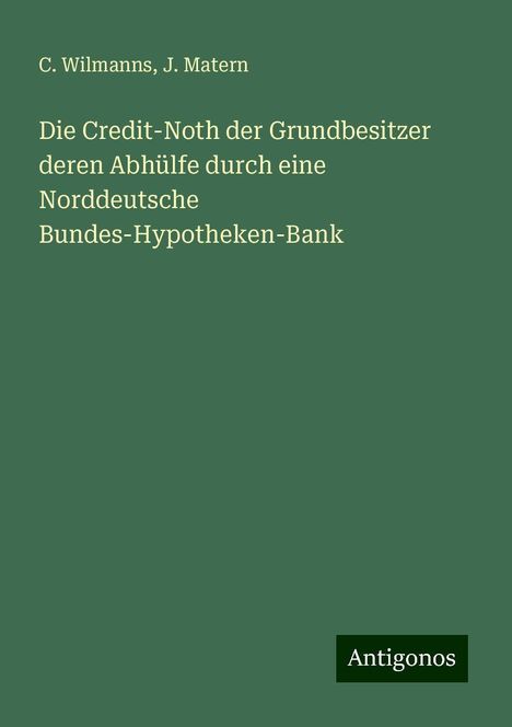 C. Wilmanns: Die Credit-Noth der Grundbesitzer deren Abhülfe durch eine Norddeutsche Bundes-Hypotheken-Bank, Buch