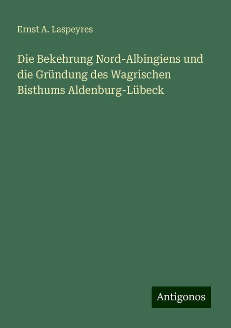 Ernst A. Laspeyres: Die Bekehrung Nord-Albingiens und die Gründung des Wagrischen Bisthums Aldenburg-Lübeck, Buch