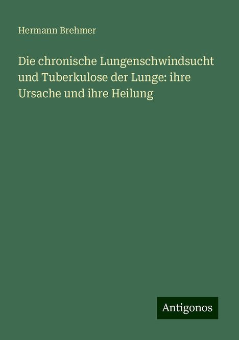 Hermann Brehmer: Die chronische Lungenschwindsucht und Tuberkulose der Lunge: ihre Ursache und ihre Heilung, Buch