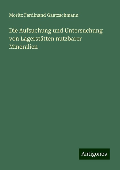 Moritz Ferdinand Gaetzschmann: Die Aufsuchung und Untersuchung von Lagerstätten nutzbarer Mineralien, Buch