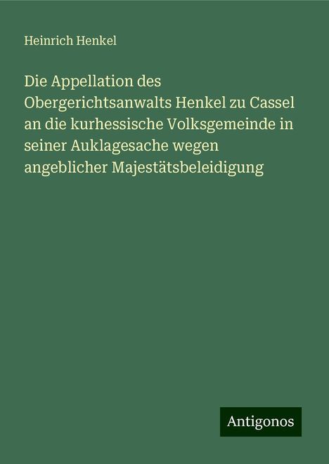 Heinrich Henkel: Die Appellation des Obergerichtsanwalts Henkel zu Cassel an die kurhessische Volksgemeinde in seiner Auklagesache wegen angeblicher Majestätsbeleidigung, Buch