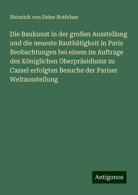 Heinrich Von Dehn-Rotfelser: Die Baukunst in der großen Ausstellung und die neueste Bauthätigkeit in Paris Beobachtungen bei einem im Auftrage des Königlichen Oberpräsidiums zu Cassel erfolgten Besuche der Pariser Weltausstellung, Buch