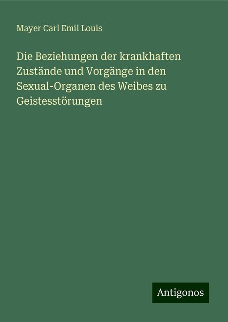 Mayer Carl Emil Louis: Die Beziehungen der krankhaften Zustände und Vorgänge in den Sexual-Organen des Weibes zu Geistesstörungen, Buch