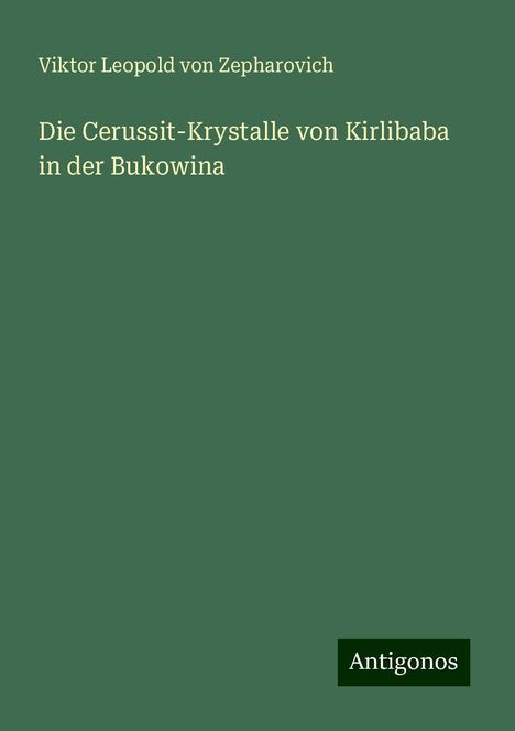 Viktor Leopold von Zepharovich: Die Cerussit-Krystalle von Kirlibaba in der Bukowina, Buch