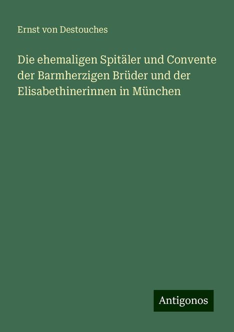 Ernst Von Destouches: Die ehemaligen Spitäler und Convente der Barmherzigen Brüder und der Elisabethinerinnen in München, Buch