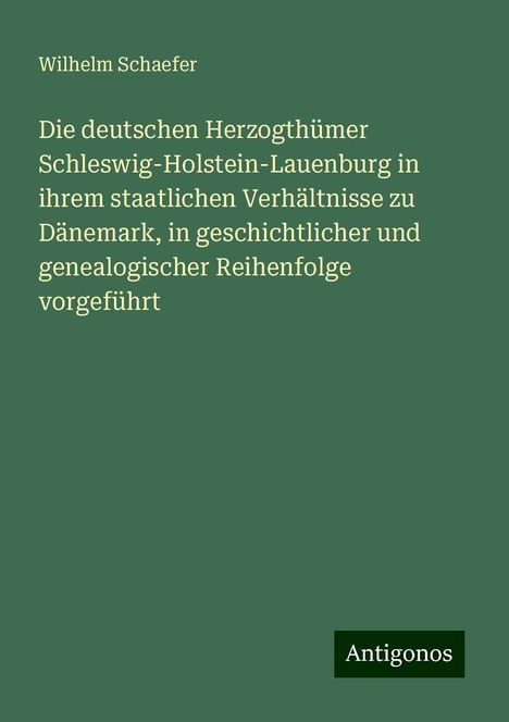 Wilhelm Schaefer: Die deutschen Herzogthümer Schleswig-Holstein-Lauenburg in ihrem staatlichen Verhältnisse zu Dänemark, in geschichtlicher und genealogischer Reihenfolge vorgeführt, Buch