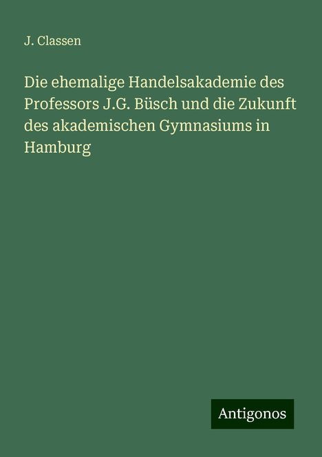 J. Classen: Die ehemalige Handelsakademie des Professors J.G. Büsch und die Zukunft des akademischen Gymnasiums in Hamburg, Buch