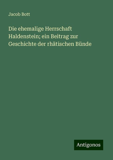 Jacob Bott: Die ehemalige Herrschaft Haldenstein; ein Beitrag zur Geschichte der rhätischen Bünde, Buch