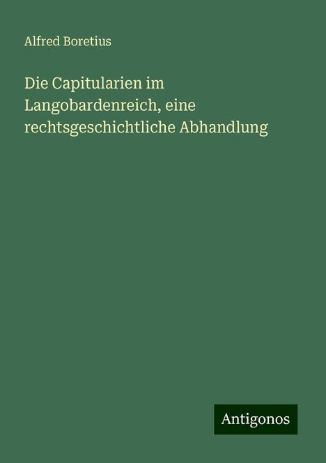 Alfred Boretius: Die Capitularien im Langobardenreich, eine rechtsgeschichtliche Abhandlung, Buch