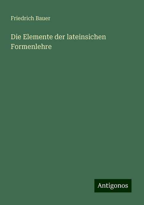 Friedrich Bauer: Die Elemente der lateinsichen Formenlehre, Buch