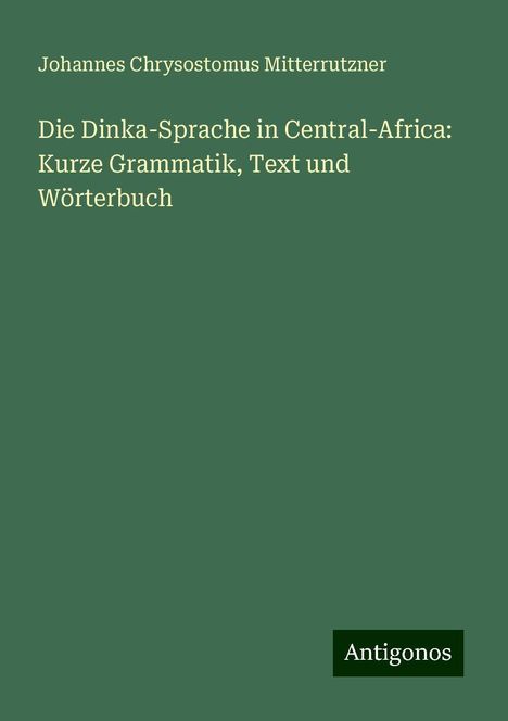 Johannes Chrysostomus Mitterrutzner: Die Dinka-Sprache in Central-Africa: Kurze Grammatik, Text und Wörterbuch, Buch