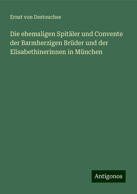 Ernst Von Destouches: Die ehemaligen Spitäler und Convente der Barmherzigen Brüder und der Elisabethinerinnen in München, Buch