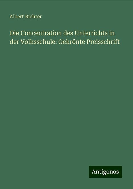 Albert Richter: Die Concentration des Unterrichts in der Volksschule: Gekrönte Preisschrift, Buch