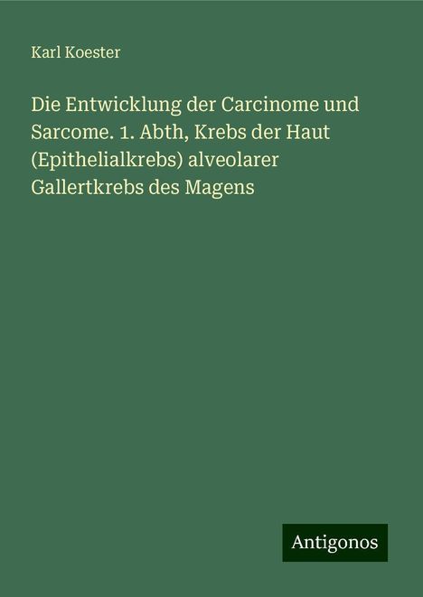 Karl Koester: Die Entwicklung der Carcinome und Sarcome. 1. Abth, Krebs der Haut (Epithelialkrebs) alveolarer Gallertkrebs des Magens, Buch