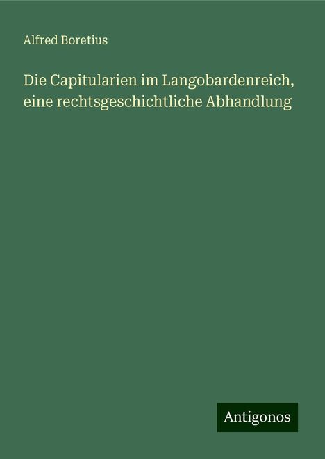 Alfred Boretius: Die Capitularien im Langobardenreich, eine rechtsgeschichtliche Abhandlung, Buch