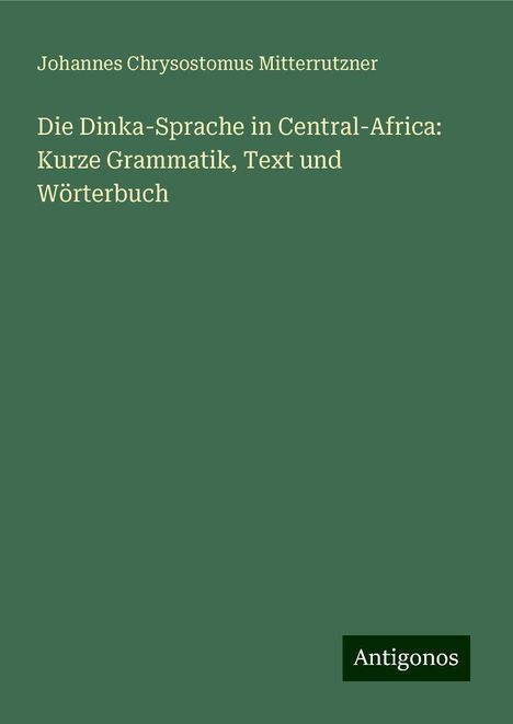 Johannes Chrysostomus Mitterrutzner: Die Dinka-Sprache in Central-Africa: Kurze Grammatik, Text und Wörterbuch, Buch