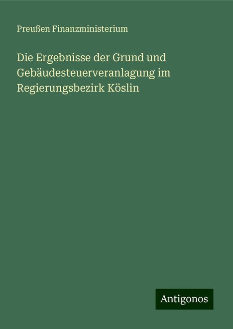 Preußen Finanzministerium: Die Ergebnisse der Grund und Gebäudesteuerveranlagung im Regierungsbezirk Köslin, Buch