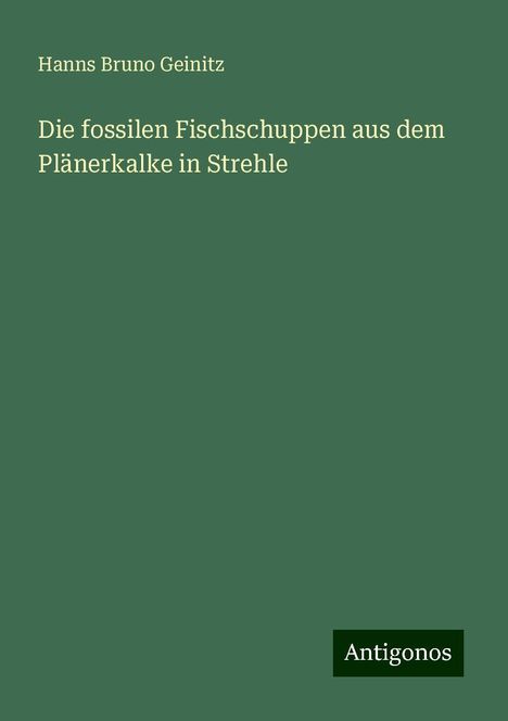 Hanns Bruno Geinitz: Die fossilen Fischschuppen aus dem Plänerkalke in Strehle, Buch