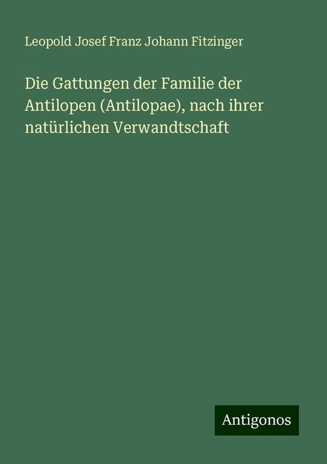 Leopold Josef Franz Johann Fitzinger: Die Gattungen der Familie der Antilopen (Antilopae), nach ihrer natürlichen Verwandtschaft, Buch