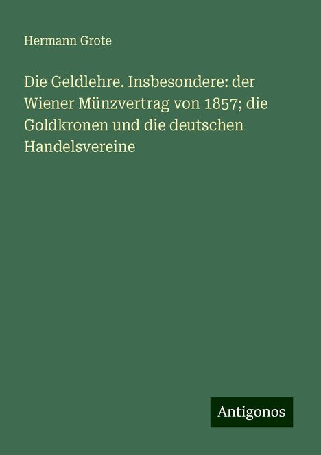 Hermann Grote: Die Geldlehre. Insbesondere: der Wiener Münzvertrag von 1857; die Goldkronen und die deutschen Handelsvereine, Buch