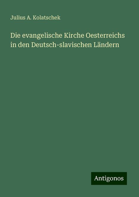 Julius A. Kolatschek: Die evangelische Kirche Oesterreichs in den Deutsch-slavischen Ländern, Buch