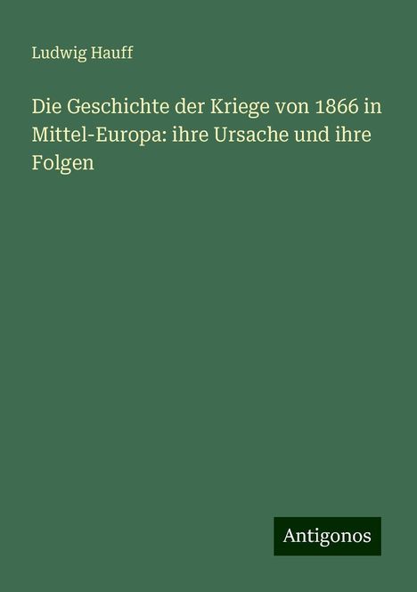 Ludwig Hauff: Die Geschichte der Kriege von 1866 in Mittel-Europa: ihre Ursache und ihre Folgen, Buch