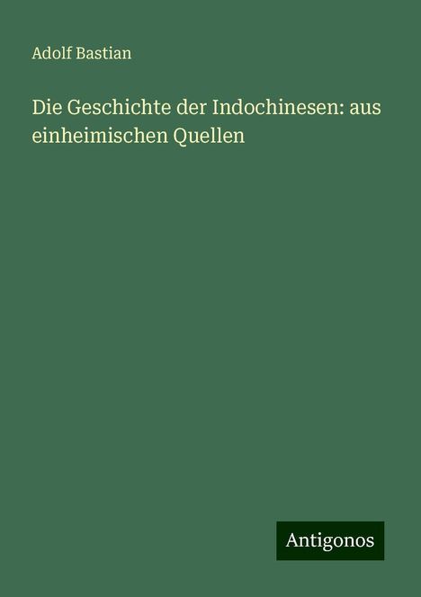 Adolf Bastian: Die Geschichte der Indochinesen: aus einheimischen Quellen, Buch