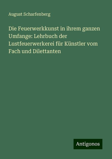 August Scharfenberg: Die Feuerwerkkunst in ihrem ganzen Umfange: Lehrbuch der Lustfeuerwerkerei für Künstler vom Fach und Dilettanten, Buch