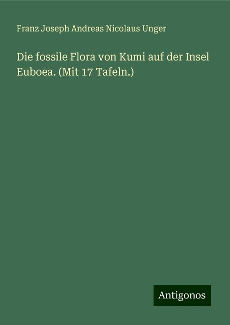 Franz Joseph Andreas Nicolaus Unger: Die fossile Flora von Kumi auf der Insel Euboea. (Mit 17 Tafeln.), Buch