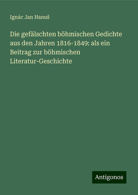 Ignác Jan Hanu¿: Die gefälschten böhmischen Gedichte aus den Jahren 1816-1849: als ein Beitrag zur böhmischen Literatur-Geschichte, Buch