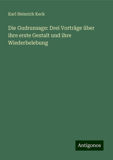 Karl Heinrich Keck: Die Gudrunsage: Drei Vorträge über ihre erste Gestalt und ihre Wiederbelebung, Buch