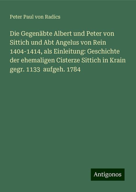 Peter Paul von Radics: Die Gegenäbte Albert und Peter von Sittich und Abt Angelus von Rein 1404-1414, als Einleitung: Geschichte der ehemaligen Cisterze Sittich in Krain gegr. 1133 aufgeh. 1784, Buch