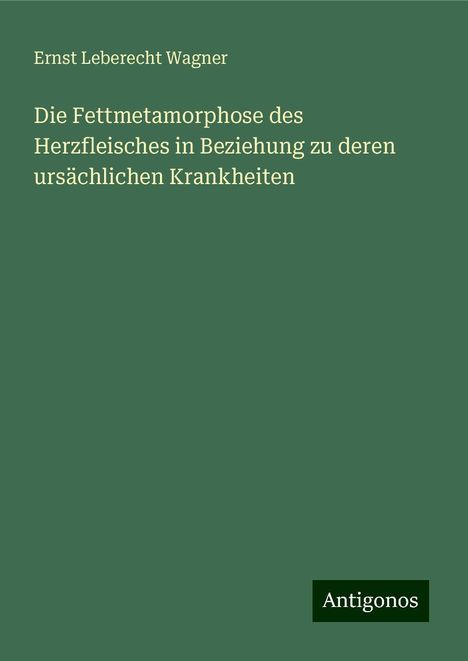 Ernst Leberecht Wagner: Die Fettmetamorphose des Herzfleisches in Beziehung zu deren ursächlichen Krankheiten, Buch