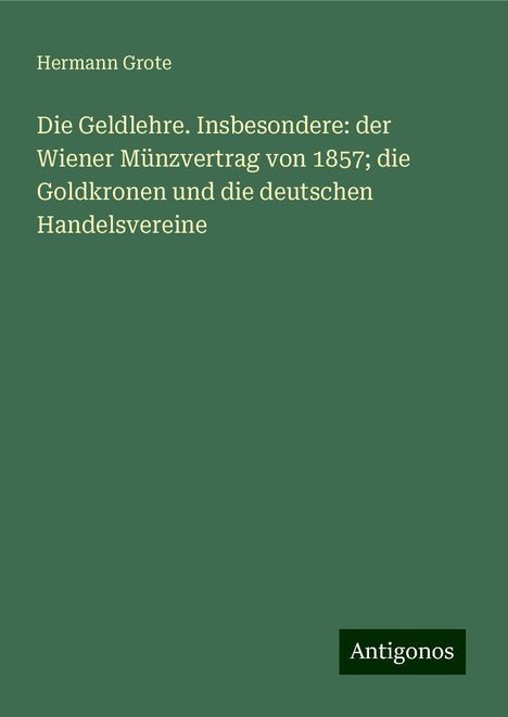 Hermann Grote: Die Geldlehre. Insbesondere: der Wiener Münzvertrag von 1857; die Goldkronen und die deutschen Handelsvereine, Buch