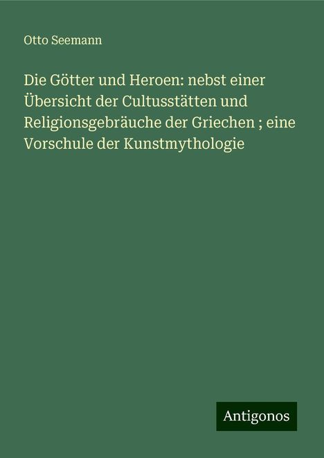 Otto Seemann: Die Götter und Heroen: nebst einer Übersicht der Cultusstätten und Religionsgebräuche der Griechen ; eine Vorschule der Kunstmythologie, Buch