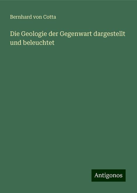 Bernhard Von Cotta: Die Geologie der Gegenwart dargestellt und beleuchtet, Buch