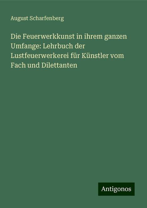 August Scharfenberg: Die Feuerwerkkunst in ihrem ganzen Umfange: Lehrbuch der Lustfeuerwerkerei für Künstler vom Fach und Dilettanten, Buch