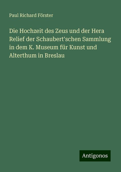 Paul Richard Förster: Die Hochzeit des Zeus und der Hera Relief der Schaubert'schen Sammlung in dem K. Museum für Kunst und Alterthum in Breslau, Buch