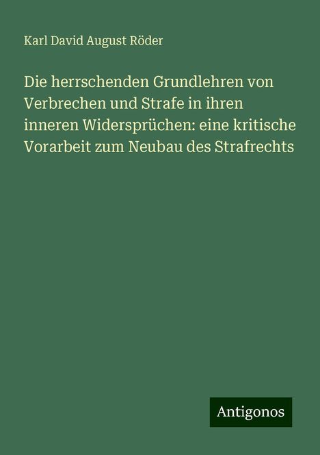 Karl David August Röder: Die herrschenden Grundlehren von Verbrechen und Strafe in ihren inneren Widersprüchen: eine kritische Vorarbeit zum Neubau des Strafrechts, Buch