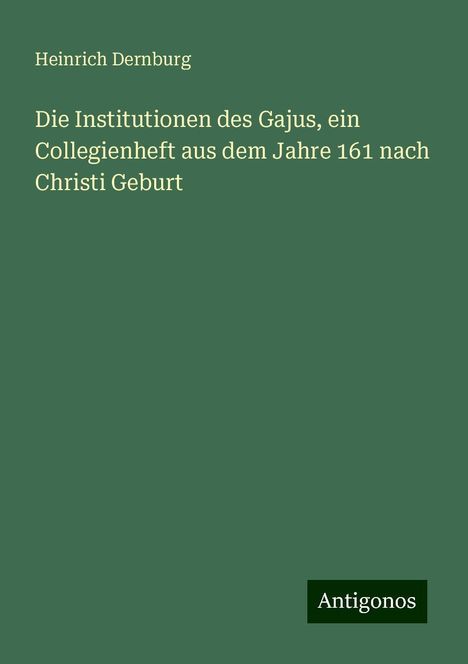 Heinrich Dernburg: Die Institutionen des Gajus, ein Collegienheft aus dem Jahre 161 nach Christi Geburt, Buch