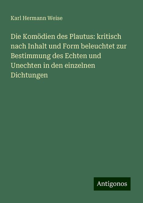 Karl Hermann Weise: Die Komödien des Plautus: kritisch nach Inhalt und Form beleuchtet zur Bestimmung des Echten und Unechten in den einzelnen Dichtungen, Buch