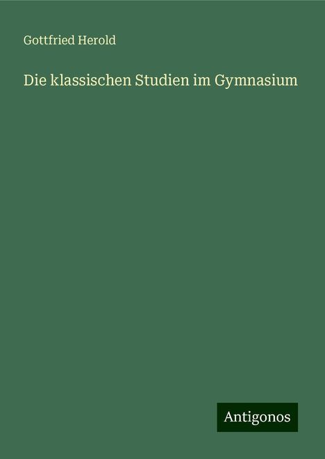 Gottfried Herold: Die klassischen Studien im Gymnasium, Buch