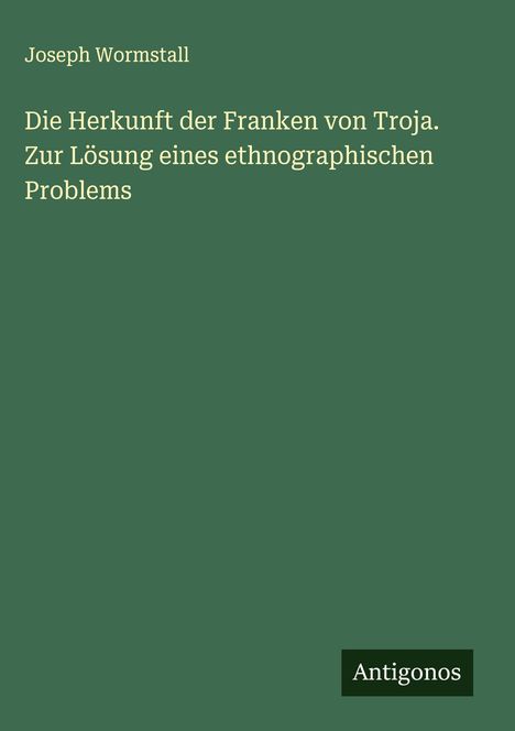 Joseph Wormstall: Die Herkunft der Franken von Troja. Zur Lösung eines ethnographischen Problems, Buch