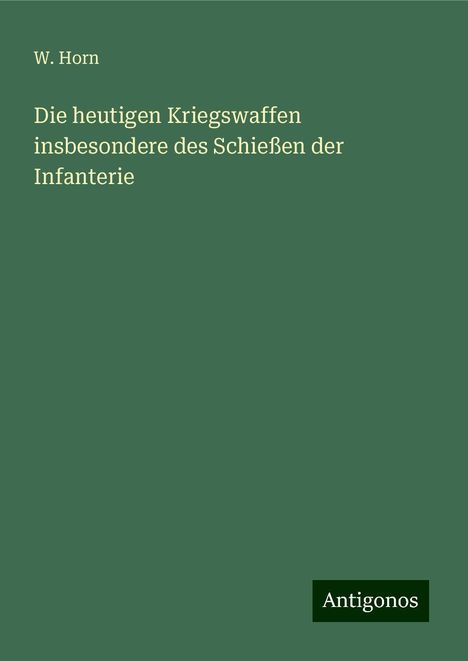 W. Horn: Die heutigen Kriegswaffen insbesondere des Schießen der Infanterie, Buch