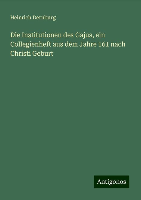 Heinrich Dernburg: Die Institutionen des Gajus, ein Collegienheft aus dem Jahre 161 nach Christi Geburt, Buch