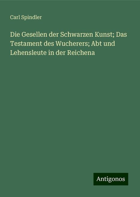 Carl Spindler: Die Gesellen der Schwarzen Kunst; Das Testament des Wucherers; Abt und Lehensleute in der Reichena, Buch