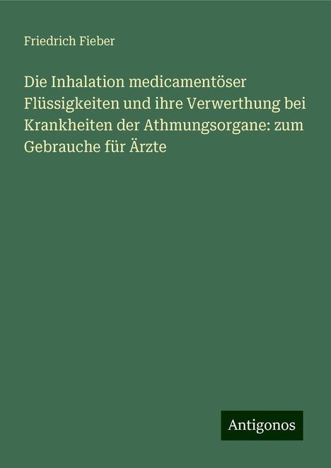 Friedrich Fieber: Die Inhalation medicamentöser Flüssigkeiten und ihre Verwerthung bei Krankheiten der Athmungsorgane: zum Gebrauche für Ärzte, Buch