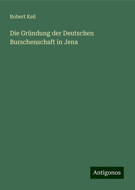 Robert Keil: Die Gründung der Deutschen Burschenschaft in Jena, Buch