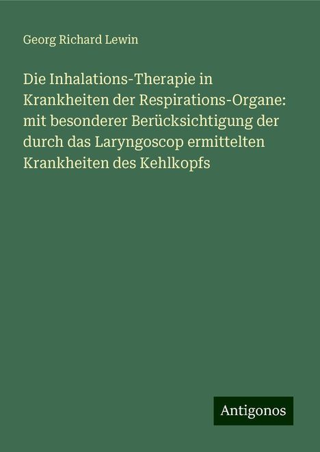 Georg Richard Lewin: Die Inhalations-Therapie in Krankheiten der Respirations-Organe: mit besonderer Berücksichtigung der durch das Laryngoscop ermittelten Krankheiten des Kehlkopfs, Buch